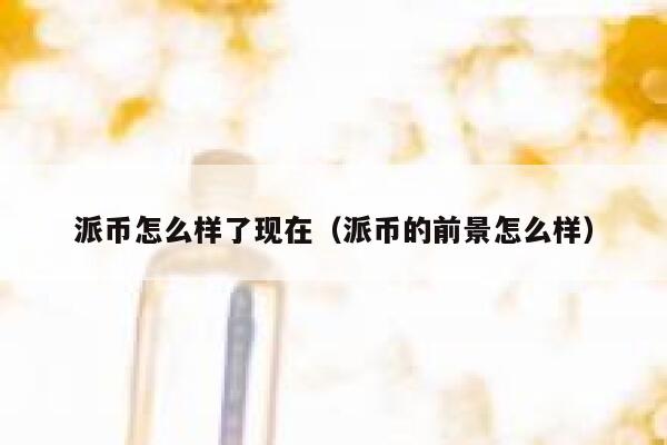派币怎么样了现在（派币的前景怎么样） 第1张