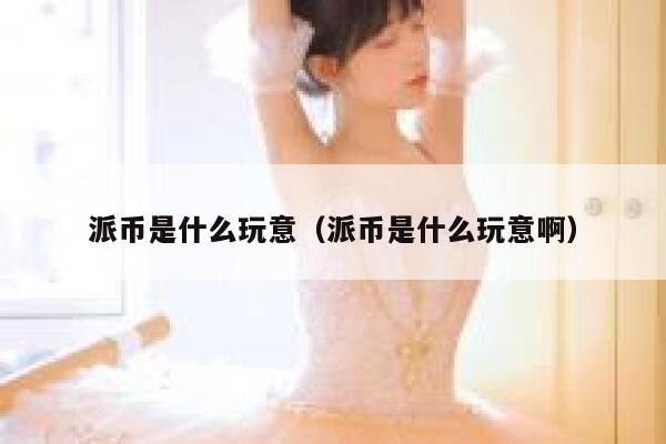 派币是什么玩意（派币是什么玩意啊） 第1张