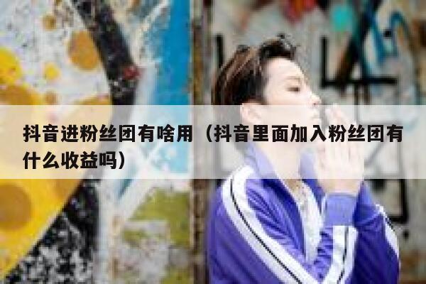 抖音进粉丝团有啥用（抖音里面加入粉丝团有什么收益吗） 第1张