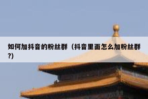 如何加抖音的粉丝群(抖音里面怎么加粉丝群?) 第1张 如何加抖音的粉丝群(抖音里面怎么加粉丝群?) 第1张