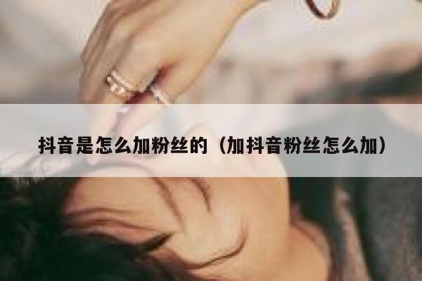 抖音是怎么加粉丝的(加抖音粉丝怎么加) 第1张 抖音是怎么加粉丝的(加抖音粉丝怎么加) 第1张