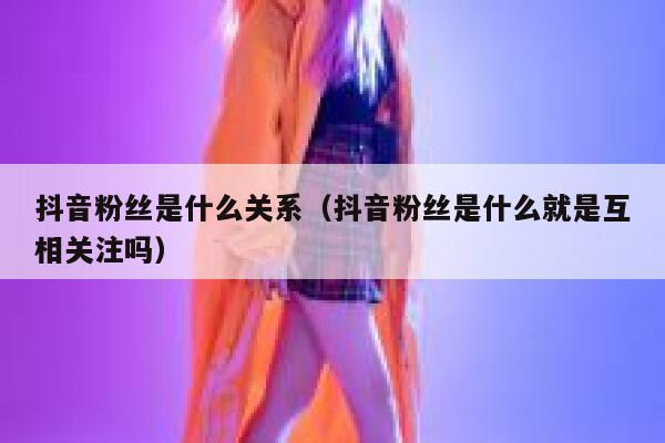 抖音粉丝是什么关系(抖音粉丝是什么就是互相关注吗) 第1张 抖音粉丝是什么关系(抖音粉丝是什么就是互相关注吗) 第1张