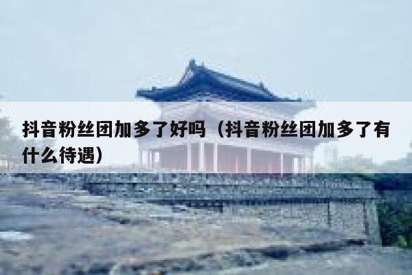 抖音粉丝团加多了好吗(抖音粉丝团加多了有什么待遇) 第1张 抖音粉丝团加多了好吗(抖音粉丝团加多了有什么待遇) 第1张