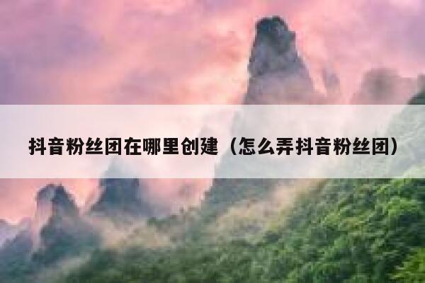 抖音粉丝团在哪里创建(怎么弄抖音粉丝团) 第1张 抖音粉丝团在哪里创建(怎么弄抖音粉丝团) 第1张