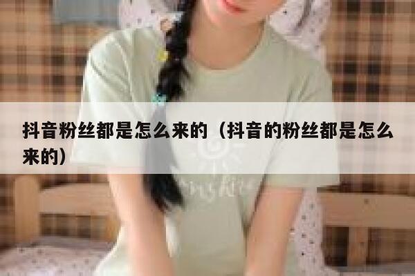 抖音粉丝都是怎么来的(抖音的粉丝都是怎么来的) 第1张 抖音粉丝都是怎么来的(抖音的粉丝都是怎么来的) 第1张