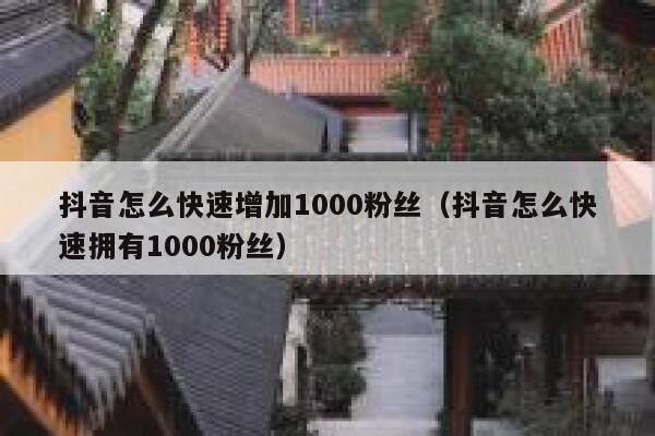 抖音怎么快速增加1000粉丝(抖音怎么快速拥有1000粉丝) 第1张 抖音怎么快速增加1000粉丝(抖音怎么快速拥有1000粉丝) 第1张