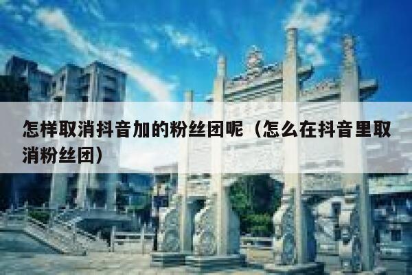 怎样取消抖音加的粉丝团呢(怎么在抖音里取消粉丝团) 第1张 怎样取消抖音加的粉丝团呢(怎么在抖音里取消粉丝团) 第1张
