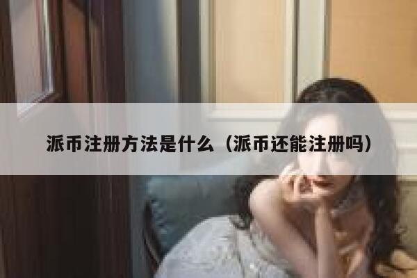 派币注册方法是什么(派币还能注册吗) 第1张 派币注册方法是什么(派币还能注册吗) 第1张