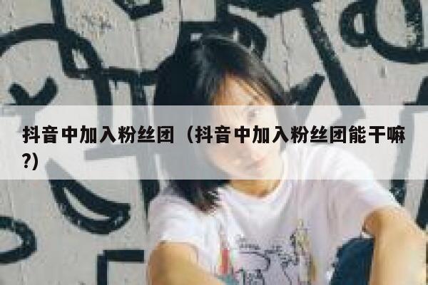 抖音中加入粉丝团(抖音中加入粉丝团能干嘛?) 第1张 抖音中加入粉丝团(抖音中加入粉丝团能干嘛?) 第1张