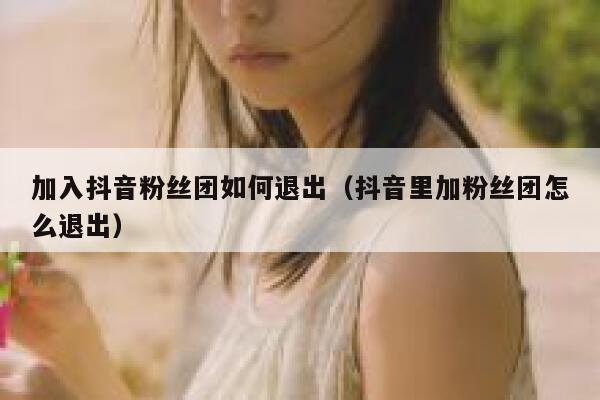 加入抖音粉丝团如何退出(抖音里加粉丝团怎么退出) 第1张 加入抖音粉丝团如何退出(抖音里加粉丝团怎么退出) 第1张
