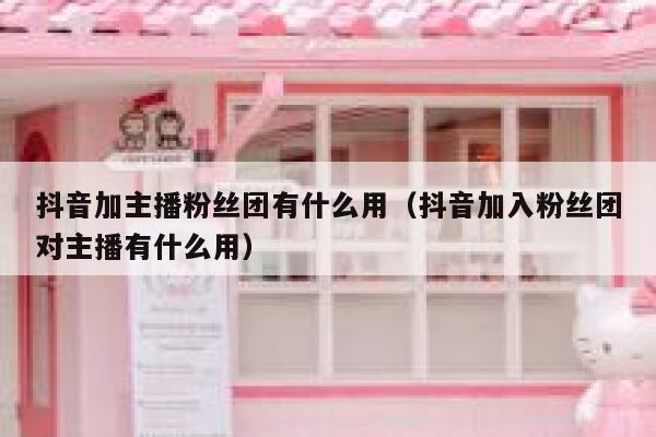 抖音加主播粉丝团有什么用(抖音加入粉丝团对主播有什么用) 第1张 抖音加主播粉丝团有什么用(抖音加入粉丝团对主播有什么用) 第1张