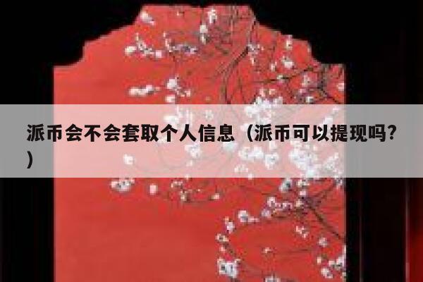 派币会不会套取个人信息(派币可以提现吗?) 第1张 派币会不会套取个人信息(派币可以提现吗?) 第1张