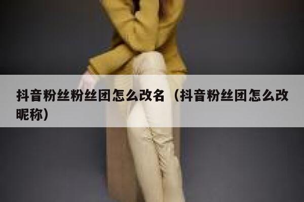 抖音粉丝粉丝团怎么改名(抖音粉丝团怎么改昵称) 第1张 抖音粉丝粉丝团怎么改名(抖音粉丝团怎么改昵称) 第1张