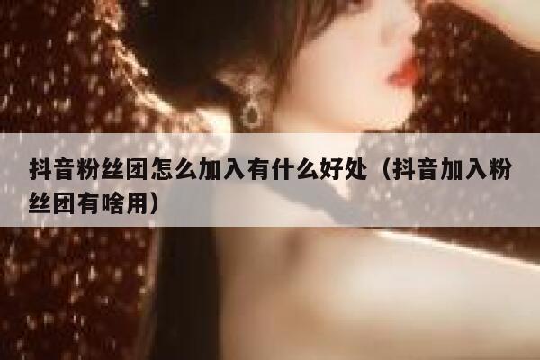 抖音粉丝团怎么加入有什么好处(抖音加入粉丝团有啥用) 第1张 抖音粉丝团怎么加入有什么好处(抖音加入粉丝团有啥用) 第1张
