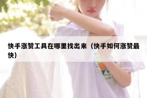 快手涨赞工具在哪里找出来(快手如何涨赞最快) 第1张 快手涨赞工具在哪里找出来(快手如何涨赞最快) 第1张