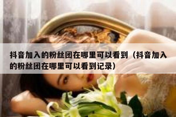 抖音加入的粉丝团在哪里可以看到（抖音加入的粉丝团在哪里可以看到记录） 第1张