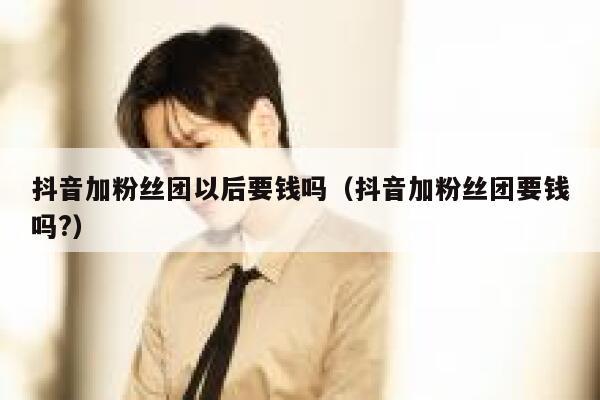 抖音加粉丝团以后要钱吗（抖音加粉丝团要钱吗?） 第1张