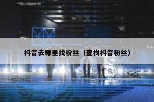 抖音去哪里找粉丝（查找抖音粉丝） 第1张