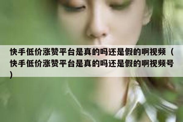 快手低价涨赞平台是真的吗还是假的啊视频（快手低价涨赞平台是真的吗还是假的啊视频号） 第1张