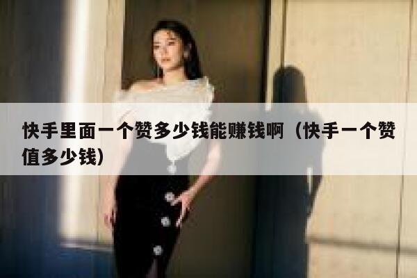 快手里面一个赞多少钱能赚钱啊（快手一个赞值多少钱） 第1张