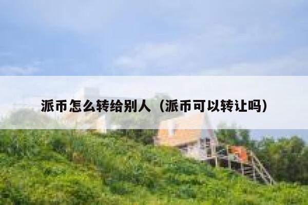 派币怎么转给别人(派币可以转让吗) 第1张 派币怎么转给别人(派币可以转让吗) 第1张