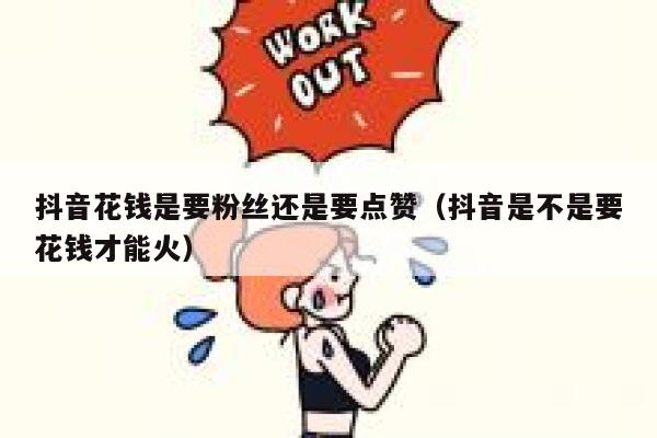 抖音花钱是要粉丝还是要点赞（抖音是不是要花钱才能火） 第1张
