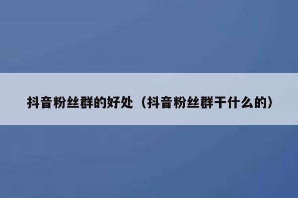 抖音粉丝群的好处（抖音粉丝群干什么的） 第1张
