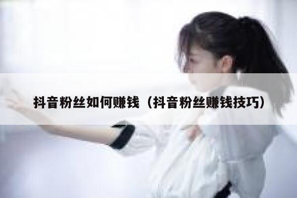 抖音粉丝如何赚钱（抖音粉丝赚钱技巧） 第1张