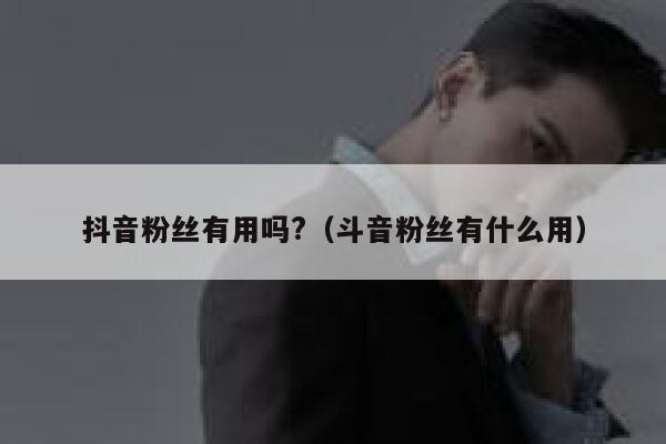 抖音粉丝有用吗?（斗音粉丝有什么用） 第1张