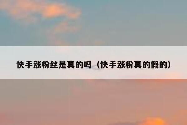 快手涨粉丝是真的吗（快手涨粉真的假的） 第1张