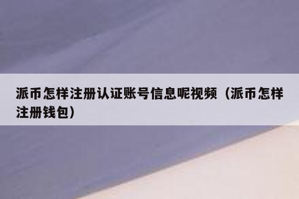 派币怎样注册认证账号信息呢视频（派币怎样注册钱包） 第1张