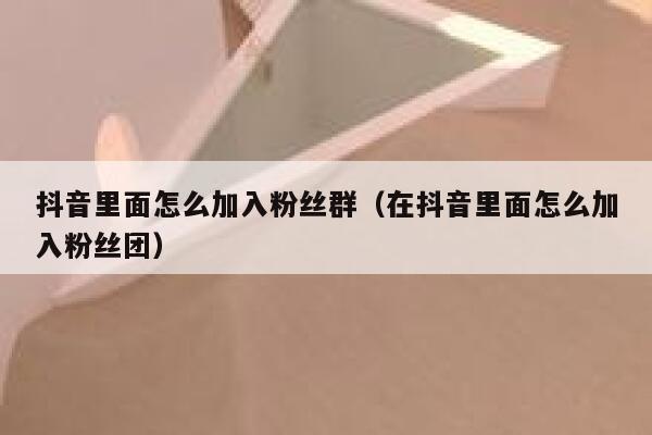 抖音里面怎么加入粉丝群（在抖音里面怎么加入粉丝团） 第1张