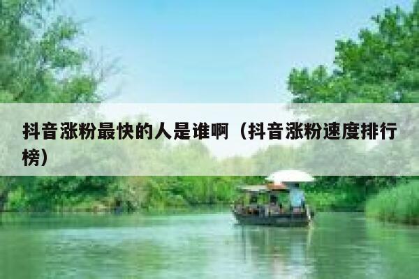 抖音涨粉最快的人是谁啊（抖音涨粉速度排行榜） 第1张