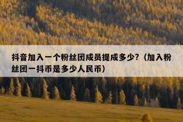 抖音加入一个粉丝团成员提成多少?（加入粉丝团一抖币是多少人民币） 第1张