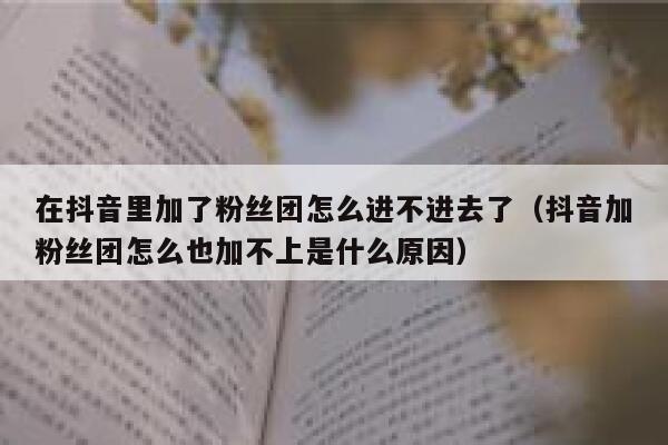 在抖音里加了粉丝团怎么进不进去了（抖音加粉丝团怎么也加不上是什么原因） 第1张