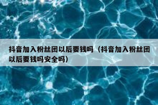 抖音加入粉丝团以后要钱吗（抖音加入粉丝团以后要钱吗安全吗） 第1张