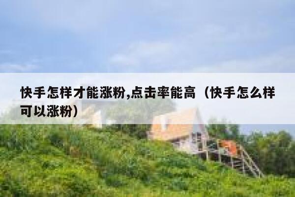 快手怎样才能涨粉,点击率能高（快手怎么样可以涨粉） 第1张