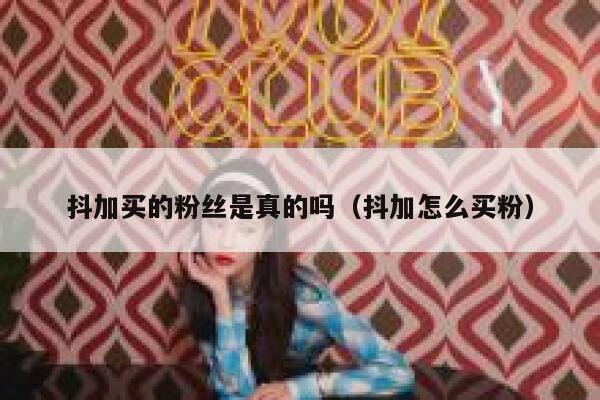 抖加买的粉丝是真的吗(抖加怎么买粉) 第1张 抖加买的粉丝是真的吗(抖加怎么买粉) 第1张