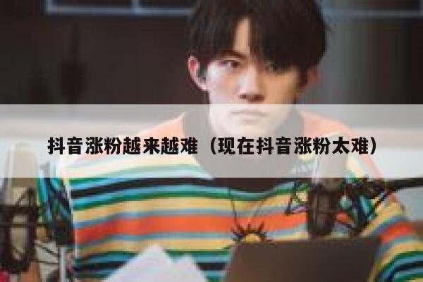 抖音涨粉越来越难(现在抖音涨粉太难) 第1张 抖音涨粉越来越难(现在抖音涨粉太难) 第1张