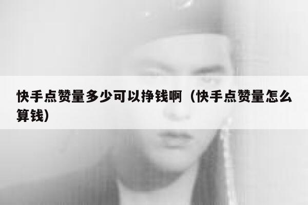 快手点赞量多少可以挣钱啊（快手点赞量怎么算钱） 第1张