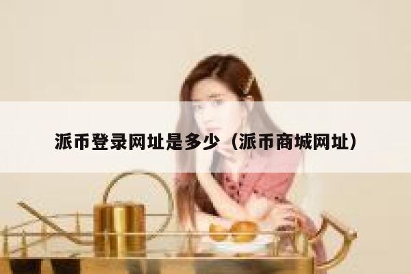 派币登录网址是多少（派币商城网址） 第1张