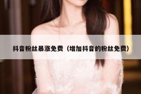 抖音粉丝暴涨免费（增加抖音的粉丝免费） 第1张