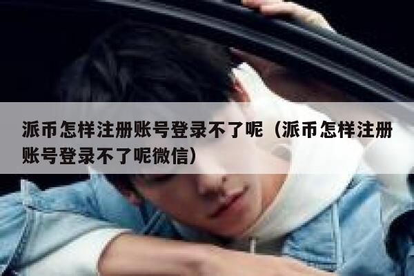 派币怎样注册账号登录不了呢（派币怎样注册账号登录不了呢微信） 第1张