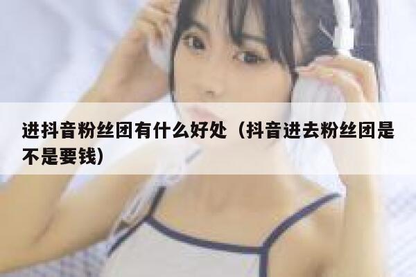 进抖音粉丝团有什么好处（抖音进去粉丝团是不是要钱） 第1张