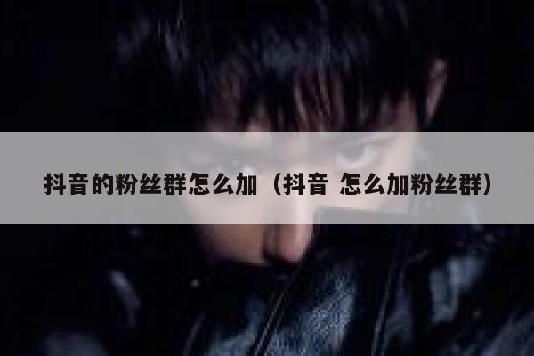 抖音的粉丝群怎么加（抖音 怎么加粉丝群） 第1张