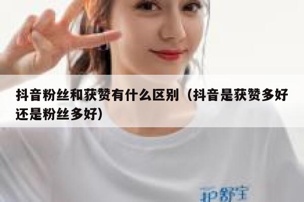 抖音粉丝和获赞有什么区别（抖音是获赞多好还是粉丝多好） 第1张