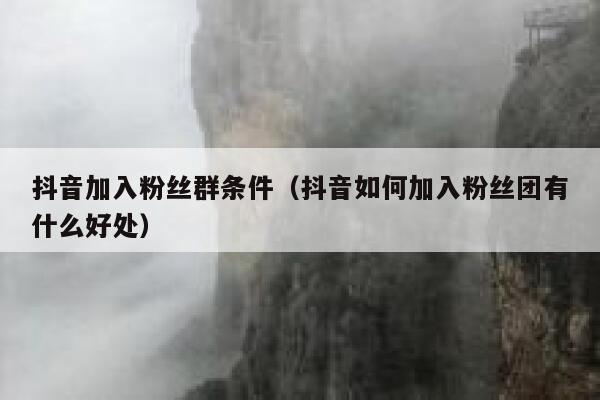 抖音加入粉丝群条件（抖音如何加入粉丝团有什么好处） 第1张