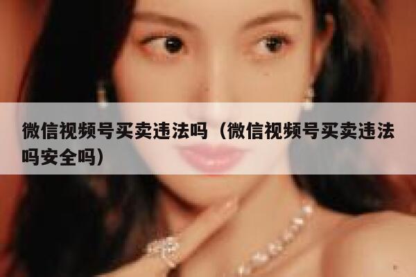 微信视频号买卖违法吗（微信视频号买卖违法吗安全吗） 第1张