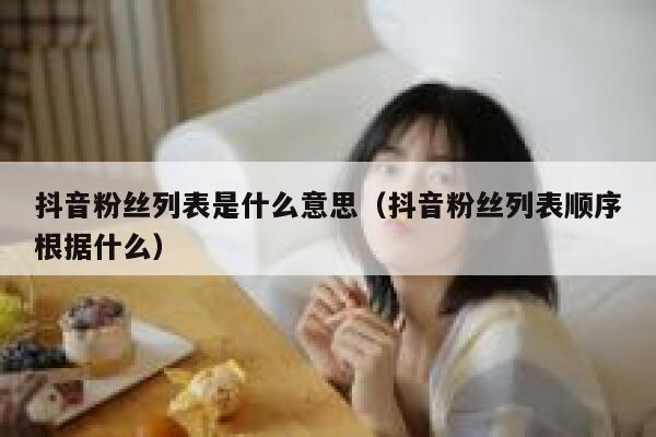 抖音粉丝列表是什么意思（抖音粉丝列表顺序根据什么） 第1张