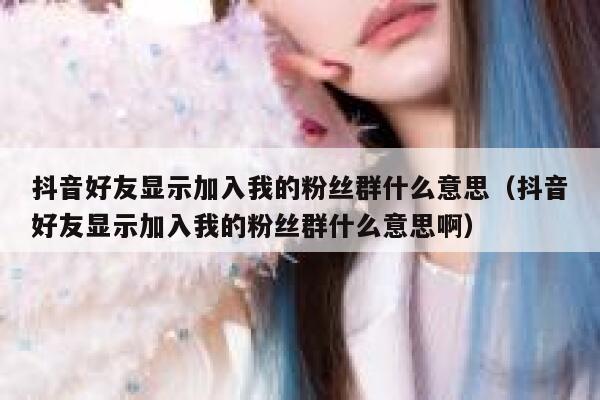 抖音好友显示加入我的粉丝群什么意思（抖音好友显示加入我的粉丝群什么意思啊） 第1张